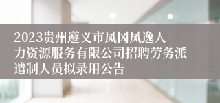 2023贵州遵义市凤冈凤逸人力资源服务有限公司招聘劳务派遣制人员拟录用公告
