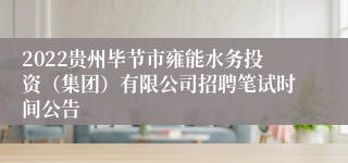 2022贵州毕节市雍能水务投资（集团）有限公司招聘笔试时间公告