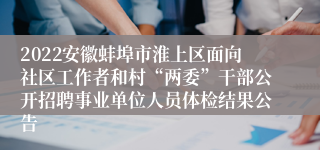 2022安徽蚌埠市淮上区面向社区工作者和村“两委”干部公开招聘事业单位人员体检结果公告