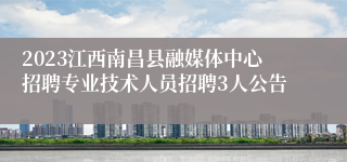 2023江西南昌县融媒体中心招聘专业技术人员招聘3人公告