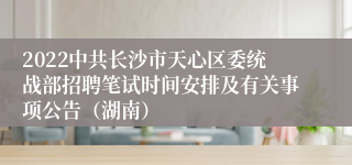 2022中共长沙市天心区委统战部招聘笔试时间安排及有关事项公告（湖南）