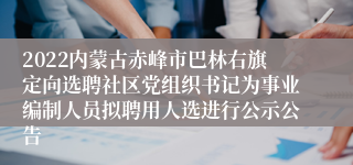 2022内蒙古赤峰市巴林右旗定向选聘社区党组织书记为事业编制人员拟聘用人选进行公示公告