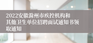 2022安徽滁州市疾控机构和其他卫生单位招聘面试通知书领取通知