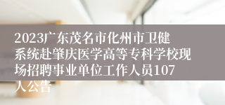 2023广东茂名市化州市卫健系统赴肇庆医学高等专科学校现场招聘事业单位工作人员107人公告
