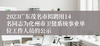 2023广东茂名市拟聘用14名同志为化州市卫健系统事业单位工作人员的公示