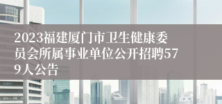 2023福建厦门市卫生健康委员会所属事业单位公开招聘579人公告