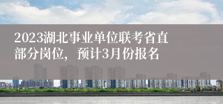 2023湖北事业单位联考省直部分岗位，预计3月份报名