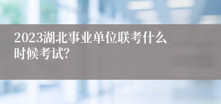 2023湖北事业单位联考什么时候考试？