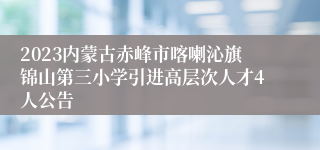 2023内蒙古赤峰市喀喇沁旗锦山第三小学引进高层次人才4人公告