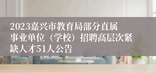 2023嘉兴市教育局部分直属事业单位（学校）招聘高层次紧缺人才51人公告