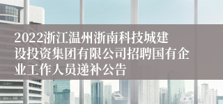 2022浙江温州浙南科技城建设投资集团有限公司招聘国有企业工作人员递补公告