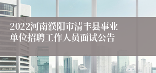 2022河南濮阳市清丰县事业单位招聘工作人员面试公告