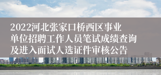 2022河北张家口桥西区事业单位招聘工作人员笔试成绩查询及进入面试人选证件审核公告