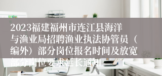 2023福建福州市连江县海洋与渔业局招聘渔业执法协管员（编外）部分岗位报名时间及放宽部分岗位要求延长通知