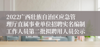 2022广西壮族自治区应急管理厅直属事业单位招聘实名编制工作人员第二批拟聘用人员公示
