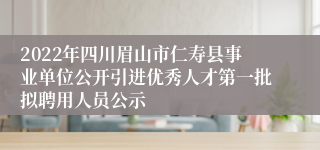 2022年四川眉山市仁寿县事业单位公开引进优秀人才第一批拟聘用人员公示