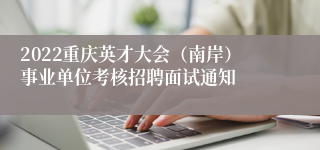 2022重庆英才大会（南岸）事业单位考核招聘面试通知