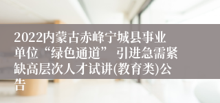2022内蒙古赤峰宁城县事业单位“绿色通道” 引进急需紧缺高层次人才试讲(教育类)公告 