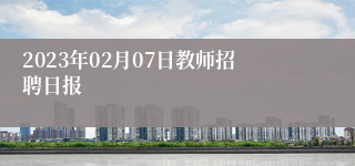 2023年02月07日教师招聘日报