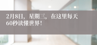 2月8日，星期三，在这里每天60秒读懂世界！