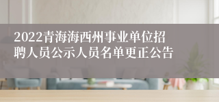 2022青海海西州事业单位招聘人员公示人员名单更正公告