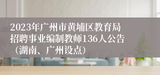 2023年广州市黄埔区教育局招聘事业编制教师136人公告（湖南、广州设点）