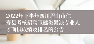 2022年下半年四川眉山市仁寿县考核招聘卫健类紧缺专业人才面试成绩及排名的公告