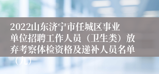 2022山东济宁市任城区事业单位招聘工作人员（卫生类）放弃考察体检资格及递补人员名单（九）