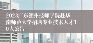 2023广东潮州技师学院赴华南师范大学招聘专业技术人才10人公告