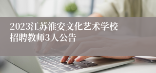 2023江苏淮安文化艺术学校招聘教师3人公告