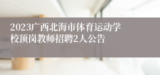 2023广西北海市体育运动学校顶岗教师招聘2人公告