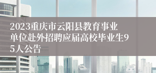 2023重庆市云阳县教育事业单位赴外招聘应届高校毕业生95人公告