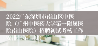 2022广东深圳市南山区中医院（广州中医药大学第一附属医院南山医院）招聘初试考核工作安排（第二批）