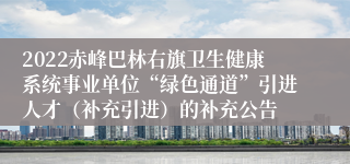 2022赤峰巴林右旗卫生健康系统事业单位“绿色通道”引进人才（补充引进）的补充公告