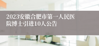 2023安徽合肥市第一人民医院博士引进10人公告