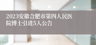 2023安徽合肥市第四人民医院博士引进5人公告