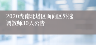 2020湖南北塔区面向区外选调教师30人公告