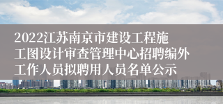 2022江苏南京市建设工程施工图设计审查管理中心招聘编外工作人员拟聘用人员名单公示