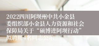 2022四川阿坝州中共小金县委组织部小金县人力资源和社会保障局关于“硕博进阿坝行动”拟聘用4名同志公示