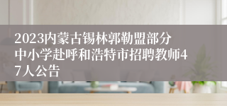 2023内蒙古锡林郭勒盟部分中小学赴呼和浩特市招聘教师47人公告