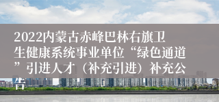 2022内蒙古赤峰巴林右旗卫生健康系统事业单位“绿色通道”引进人才（补充引进）补充公告