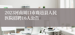 2023河南周口市鹿邑县人民医院招聘16人公告