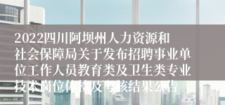 2022四川阿坝州人力资源和社会保障局关于发布招聘事业单位工作人员教育类及卫生类专业技术岗位体检及考核结果公告
