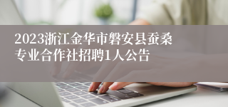 2023浙江金华市磐安县蚕桑专业合作社招聘1人公告