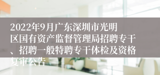 2022年9月广东深圳市光明区国有资产监督管理局招聘专干、招聘一般特聘专干体检及资格复审公告