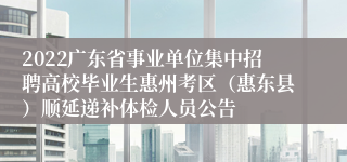 2022广东省事业单位集中招聘高校毕业生惠州考区（惠东县）顺延递补体检人员公告