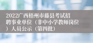 2022广西梧州市藤县考试招聘事业单位（非中小学教师岗位）人员公示（第四批）