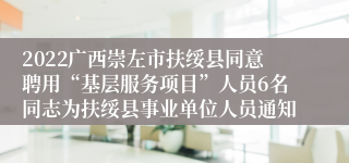 2022广西崇左市扶绥县同意聘用“基层服务项目”人员6名同志为扶绥县事业单位人员通知