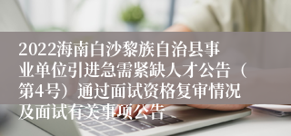 2022海南白沙黎族自治县事业单位引进急需紧缺人才公告（第4号）通过面试资格复审情况及面试有关事项公告