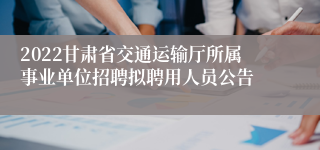 2022甘肃省交通运输厅所属事业单位招聘拟聘用人员公告